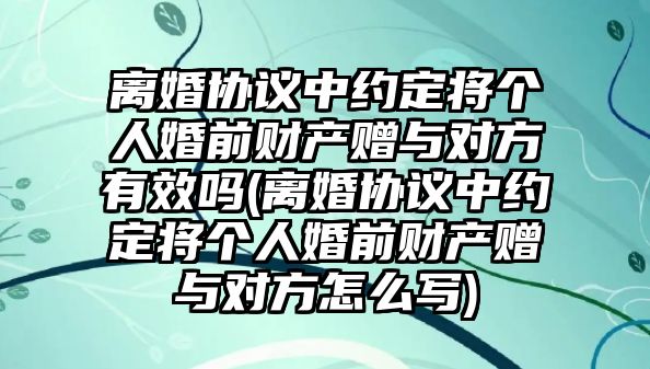 離婚協(xié)議中約定將個(gè)人婚前財(cái)產(chǎn)贈(zèng)與對(duì)方有效嗎(離婚協(xié)議中約定將個(gè)人婚前財(cái)產(chǎn)贈(zèng)與對(duì)方怎么寫)