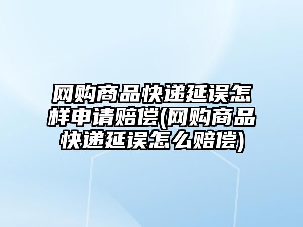 網購商品快遞延誤怎樣申請賠償(網購商品快遞延誤怎么賠償)