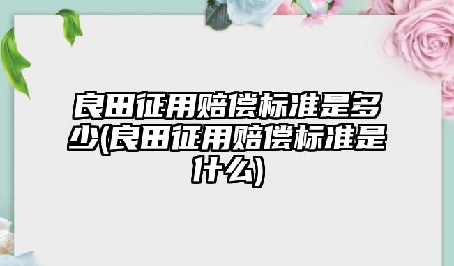 良田征用賠償標準是多少(良田征用賠償標準是什么)