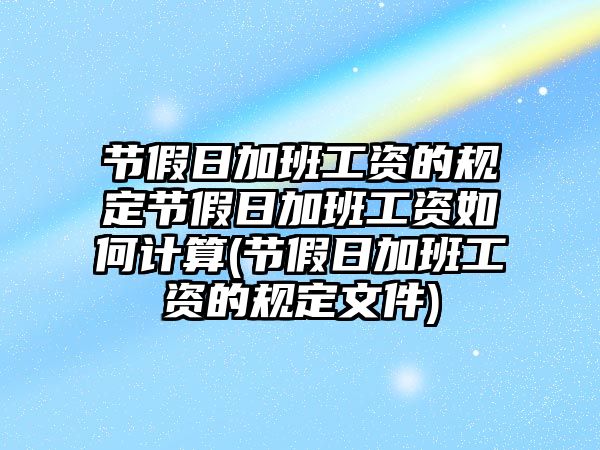 節假日加班工資的規定節假日加班工資如何計算(節假日加班工資的規定文件)