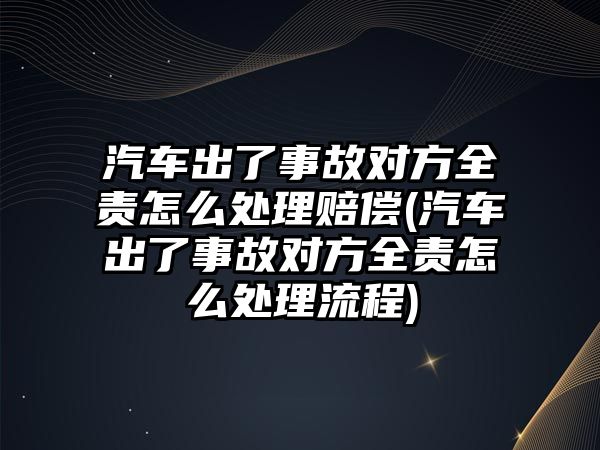 汽車出了事故對方全責(zé)怎么處理賠償(汽車出了事故對方全責(zé)怎么處理流程)