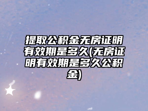 提取公積金無房證明有效期是多久(無房證明有效期是多久公積金)