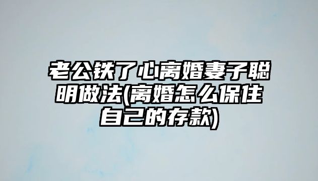 老公鐵了心離婚妻子聰明做法(離婚怎么保住自己的存款)