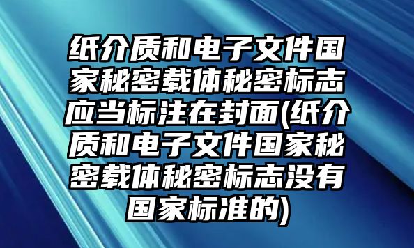 紙介質和電子文件國家秘密載體秘密標志應當標注在封面(紙介質和電子文件國家秘密載體秘密標志沒有國家標準的)