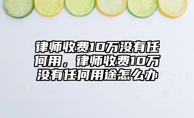 律師收費10萬沒有任何用，律師收費10萬沒有任何用途怎么辦