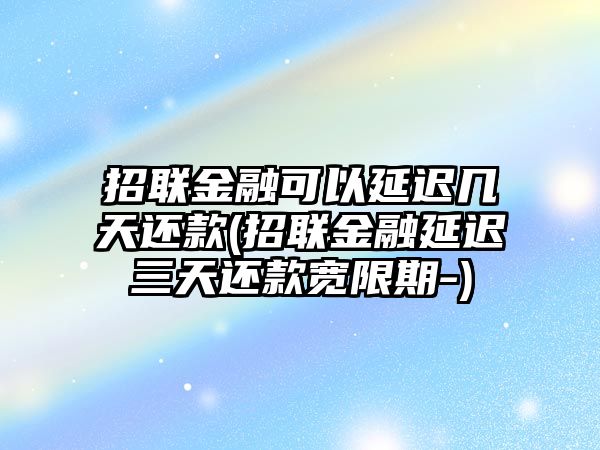 招聯(lián)金融可以延遲幾天還款(招聯(lián)金融延遲三天還款寬限期-)