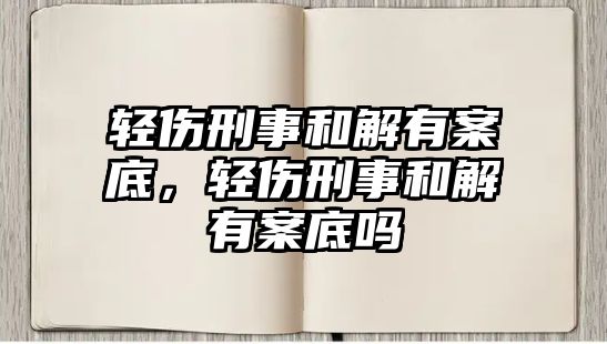 輕傷刑事和解有案底，輕傷刑事和解有案底嗎