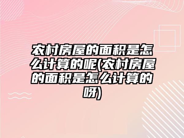 農(nóng)村房屋的面積是怎么計算的呢(農(nóng)村房屋的面積是怎么計算的呀)