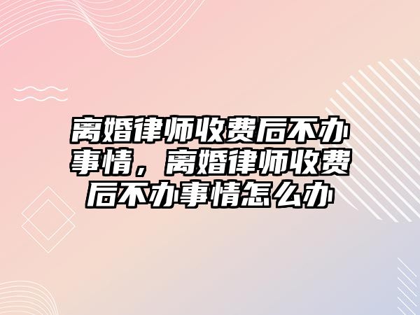 離婚律師收費(fèi)后不辦事情，離婚律師收費(fèi)后不辦事情怎么辦