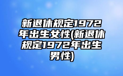 新退休規(guī)定1972年出生女性(新退休規(guī)定1972年出生男性)