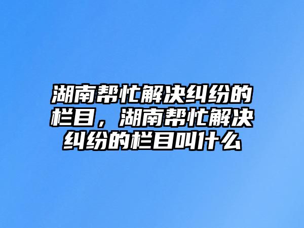 湖南幫忙解決糾紛的欄目，湖南幫忙解決糾紛的欄目叫什么