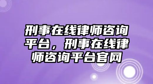 刑事在線律師咨詢平臺，刑事在線律師咨詢平臺官網