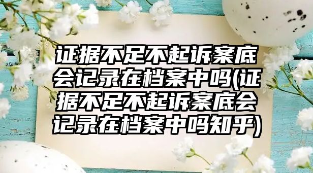 證據(jù)不足不起訴案底會(huì)記錄在檔案中嗎(證據(jù)不足不起訴案底會(huì)記錄在檔案中嗎知乎)