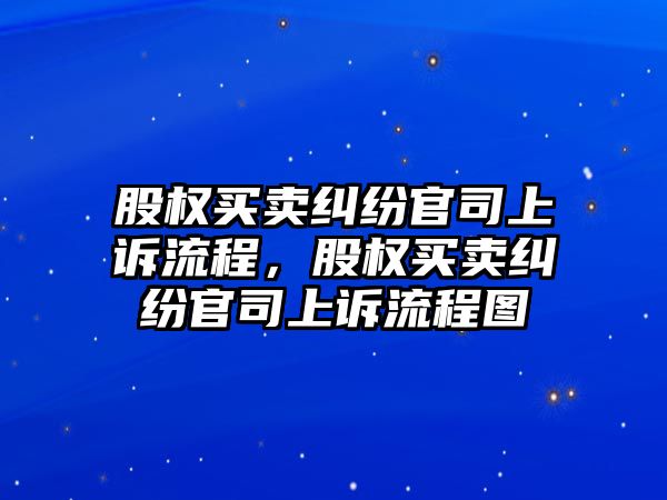 股權(quán)買賣糾紛官司上訴流程，股權(quán)買賣糾紛官司上訴流程圖