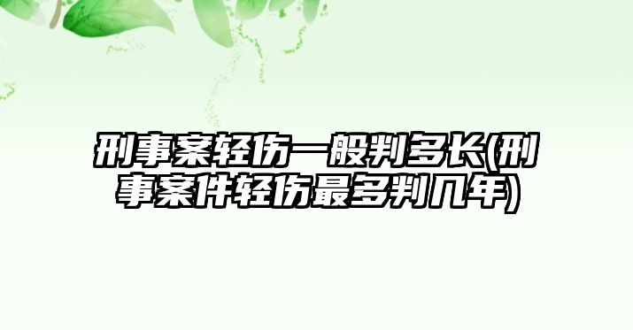 刑事案輕傷一般判多長(刑事案件輕傷最多判幾年)