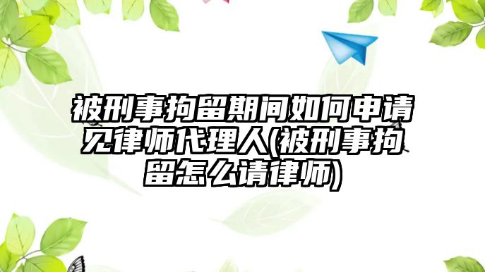 被刑事拘留期間如何申請見律師代理人(被刑事拘留怎么請律師)