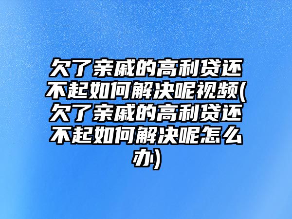 欠了親戚的高利貸還不起如何解決呢視頻(欠了親戚的高利貸還不起如何解決呢怎么辦)