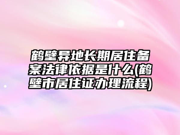 鶴壁異地長期居住備案法律依據(jù)是什么(鶴壁市居住證辦理流程)