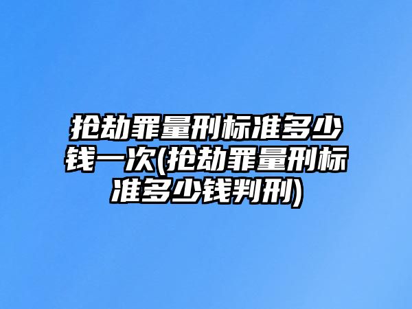 搶劫罪量刑標準多少錢一次(搶劫罪量刑標準多少錢判刑)