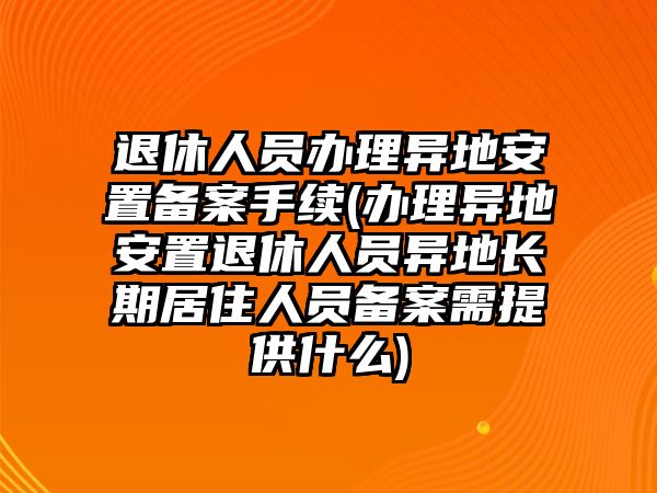 退休人員辦理異地安置備案手續(xù)(辦理異地安置退休人員異地長期居住人員備案需提供什么)