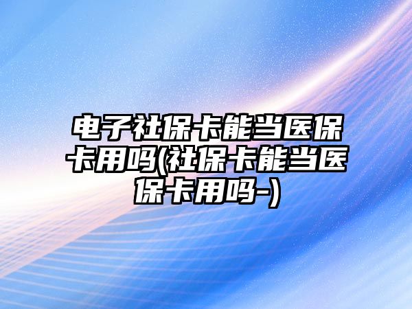 電子社保卡能當醫?？ㄓ脝?社?？墚斸t保卡用嗎-)