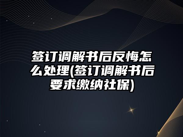 簽訂調(diào)解書(shū)后反悔怎么處理(簽訂調(diào)解書(shū)后要求繳納社保)