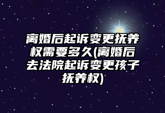 離婚后起訴變更撫養(yǎng)權(quán)需要多久(離婚后去法院起訴變更孩子撫養(yǎng)權(quán))