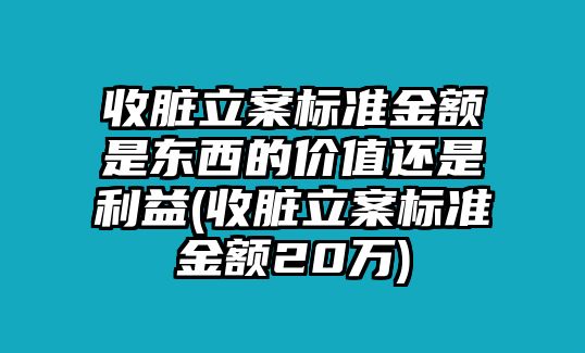 收臟立案標準金額是東西的價值還是利益(收臟立案標準金額20萬)