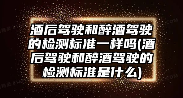 酒后駕駛和醉酒駕駛的檢測標準一樣嗎(酒后駕駛和醉酒駕駛的檢測標準是什么)