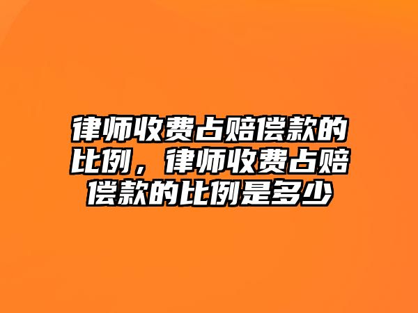 律師收費占賠償款的比例，律師收費占賠償款的比例是多少