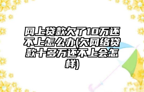 網(wǎng)上貸款欠了10萬還不上怎么辦(欠網(wǎng)絡(luò)貸款十多萬還不上會(huì)怎樣)