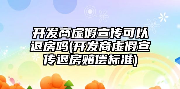 開發(fā)商虛假宣傳可以退房嗎(開發(fā)商虛假宣傳退房賠償標(biāo)準(zhǔn))