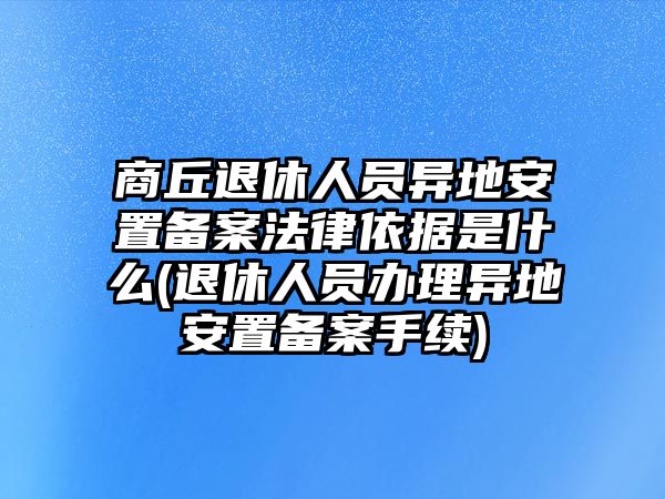 商丘退休人員異地安置備案法律依據是什么(退休人員辦理異地安置備案手續)