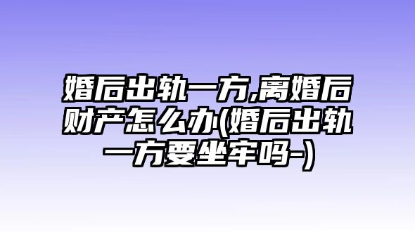 婚后出軌一方,離婚后財(cái)產(chǎn)怎么辦(婚后出軌一方要坐牢嗎-)