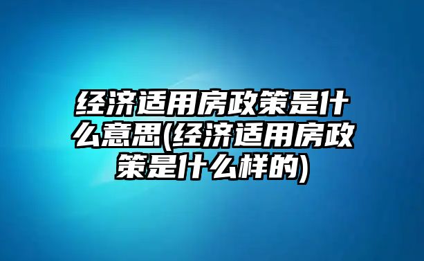 經(jīng)濟適用房政策是什么意思(經(jīng)濟適用房政策是什么樣的)