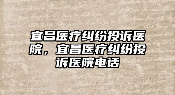 宜昌醫療糾紛投訴醫院，宜昌醫療糾紛投訴醫院電話