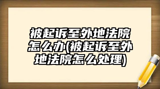 被起訴至外地法院怎么辦(被起訴至外地法院怎么處理)