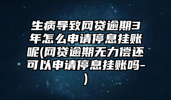 生病導(dǎo)致網(wǎng)貸逾期3年怎么申請停息掛賬呢(網(wǎng)貸逾期無力償還可以申請停息掛賬嗎-)