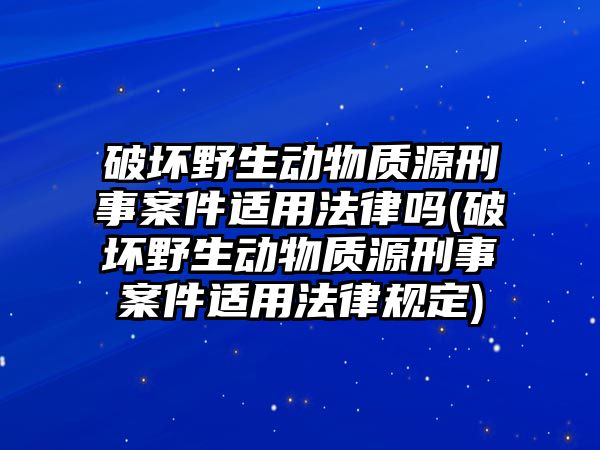 破壞野生動物質源刑事案件適用法律嗎(破壞野生動物質源刑事案件適用法律規定)