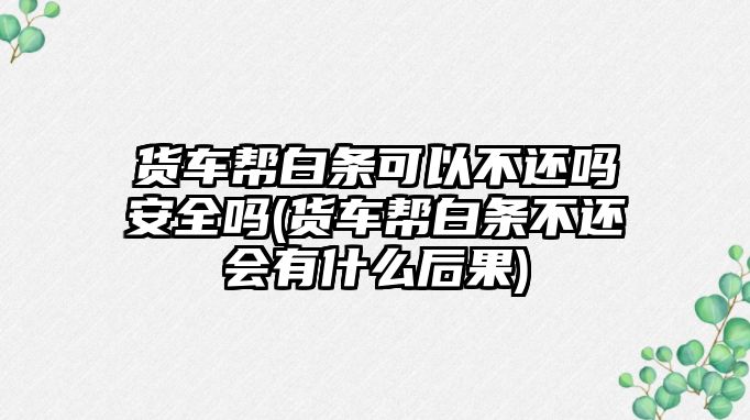 貨車幫白條可以不還嗎安全嗎(貨車幫白條不還會有什么后果)