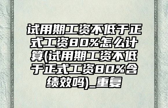 試用期工資不低于正式工資80%怎么計算(試用期工資不低于正式工資80%含績效嗎)_重復