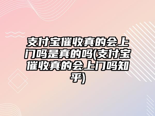 支付寶催收真的會上門嗎是真的嗎(支付寶催收真的會上門嗎知乎)