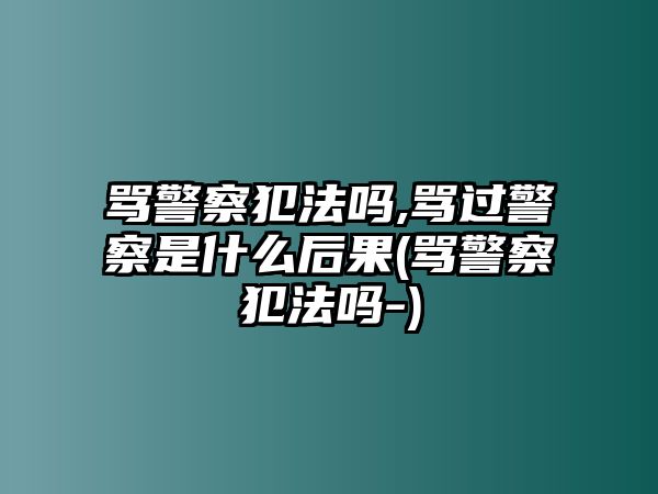 罵警察犯法嗎,罵過警察是什么后果(罵警察犯法嗎-)