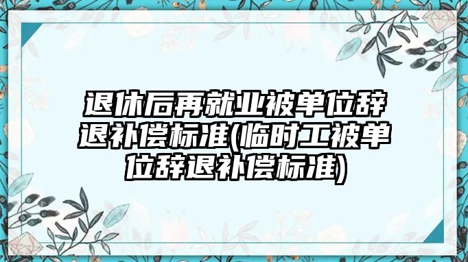 退休后再就業(yè)被單位辭退補(bǔ)償標(biāo)準(zhǔn)(臨時(shí)工被單位辭退補(bǔ)償標(biāo)準(zhǔn))