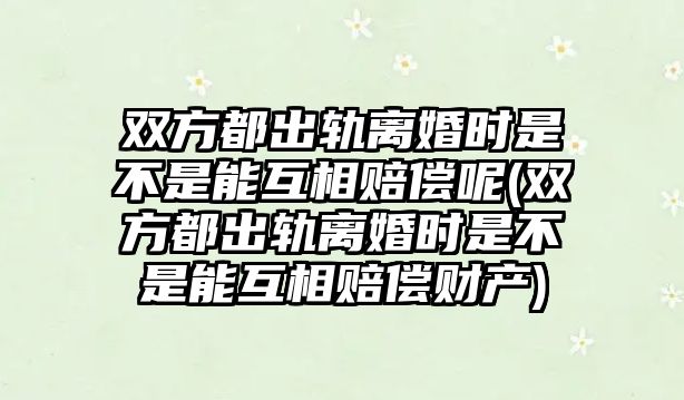 雙方都出軌離婚時是不是能互相賠償呢(雙方都出軌離婚時是不是能互相賠償財產)