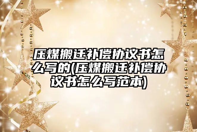 壓煤搬遷補償協議書怎么寫的(壓煤搬遷補償協議書怎么寫范本)