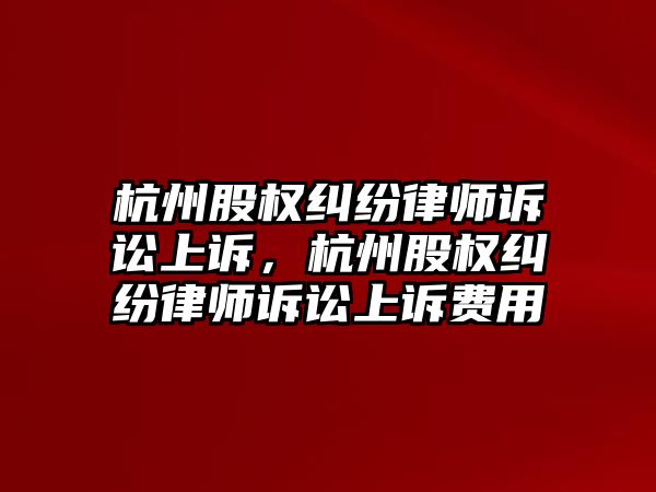 杭州股權糾紛律師訴訟上訴，杭州股權糾紛律師訴訟上訴費用