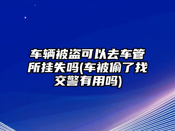 車輛被盜可以去車管所掛失嗎(車被偷了找交警有用嗎)