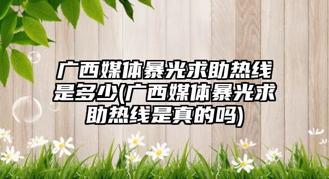 廣西媒體暴光求助熱線是多少(廣西媒體暴光求助熱線是真的嗎)