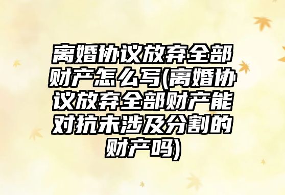 離婚協(xié)議放棄全部財(cái)產(chǎn)怎么寫(xiě)(離婚協(xié)議放棄全部財(cái)產(chǎn)能對(duì)抗未涉及分割的財(cái)產(chǎn)嗎)